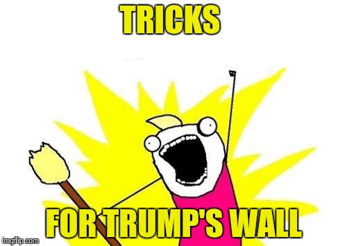 X All The Y Meme | TRICKS FOR TRUMP'S WALL | image tagged in memes,x all the y | made w/ Imgflip meme maker