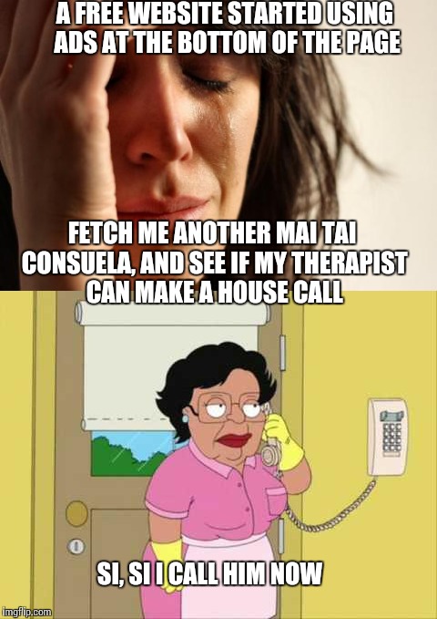 How will we go on? Mai tai's and therapy | A FREE WEBSITE STARTED USING ADS AT THE BOTTOM OF THE PAGE; FETCH ME ANOTHER MAI TAI CONSUELA, AND SEE IF MY THERAPIST CAN MAKE A HOUSE CALL; SI, SI I CALL HIM NOW | image tagged in memes,first world problems,consuela | made w/ Imgflip meme maker