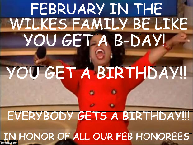 Oprah You Get A Meme | FEBRUARY IN THE WILKES FAMILY BE LIKE; YOU GET A B-DAY! YOU GET A BIRTHDAY!! EVERYBODY GETS A BIRTHDAY!!! IN HONOR OF ALL OUR FEB HONOREES | image tagged in memes,oprah you get a | made w/ Imgflip meme maker