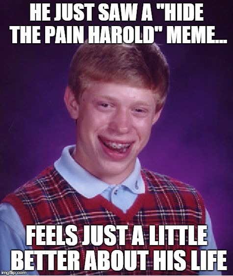 Bad Luck Brian Meme | HE JUST SAW A "HIDE THE PAIN HAROLD" MEME... FEELS JUST A LITTLE BETTER ABOUT HIS LIFE | image tagged in memes,bad luck brian | made w/ Imgflip meme maker