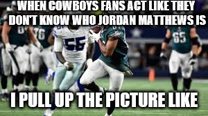 cowboys fans be like | WHEN COWBOYS FANS ACT LIKE THEY DON'T KNOW WHO JORDAN MATTHEWS IS; I PULL UP THE PICTURE LIKE | image tagged in dragonborn123 | made w/ Imgflip meme maker