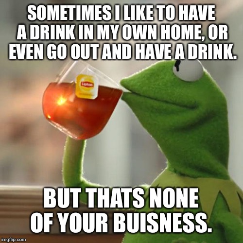 But That's None Of My Business Meme | SOMETIMES I LIKE TO HAVE A DRINK IN MY OWN HOME, OR EVEN GO OUT AND HAVE A DRINK. BUT THATS NONE OF YOUR BUISNESS. | image tagged in memes,but thats none of my business,kermit the frog | made w/ Imgflip meme maker