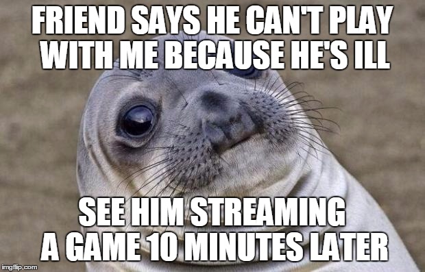 Awkward Moment Sealion | FRIEND SAYS HE CAN'T PLAY WITH ME BECAUSE HE'S ILL; SEE HIM STREAMING A GAME 10 MINUTES LATER | image tagged in memes,awkward moment sealion,AdviceAnimals | made w/ Imgflip meme maker