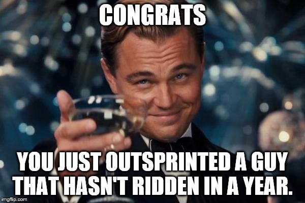 Leonardo Dicaprio Cheers | CONGRATS; YOU JUST OUTSPRINTED A GUY THAT HASN'T RIDDEN IN A YEAR. | image tagged in memes,leonardo dicaprio cheers | made w/ Imgflip meme maker