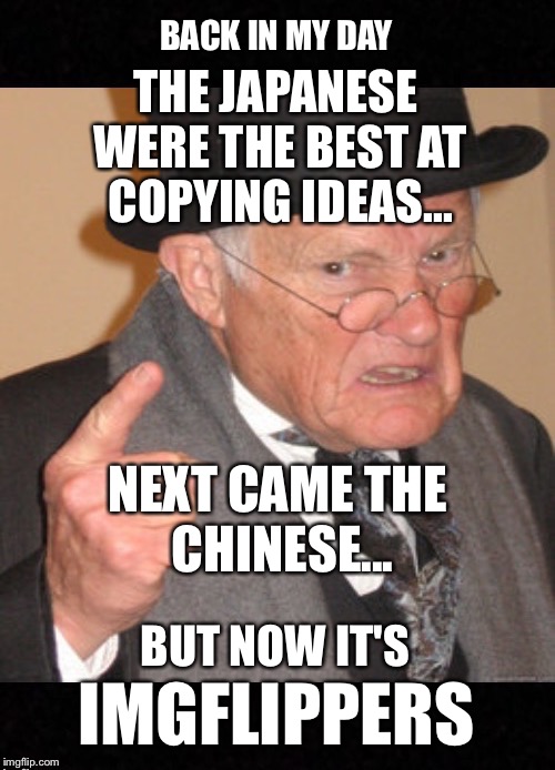 Why So Many Complaints About Reposts?  Sit Back and Enjoy The Ride.... | BACK IN MY DAY; THE JAPANESE WERE THE BEST AT COPYING IDEAS... NEXT CAME THE CHINESE... BUT NOW IT'S; IMGFLIPPERS | image tagged in memes,funny memes,reposts,imgflip,back in my day | made w/ Imgflip meme maker
