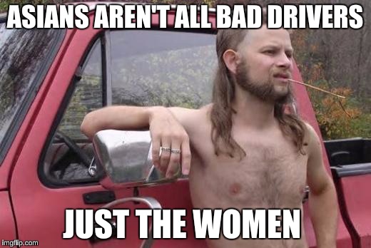 Redneck | ASIANS AREN'T ALL BAD DRIVERS; JUST THE WOMEN | image tagged in redneck | made w/ Imgflip meme maker