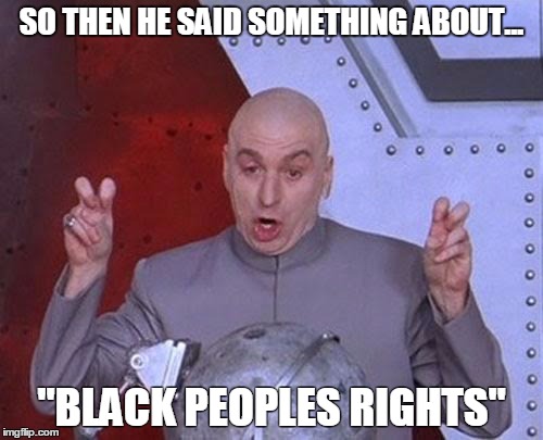 Dr Evil Laser Meme | SO THEN HE SAID SOMETHING ABOUT... "BLACK PEOPLES RIGHTS" | image tagged in memes,dr evil laser | made w/ Imgflip meme maker