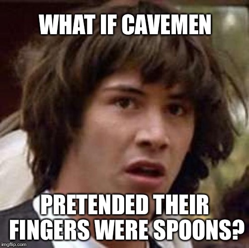 Conspiracy Keanu Meme | WHAT IF CAVEMEN PRETENDED THEIR FINGERS WERE SPOONS? | image tagged in memes,conspiracy keanu | made w/ Imgflip meme maker