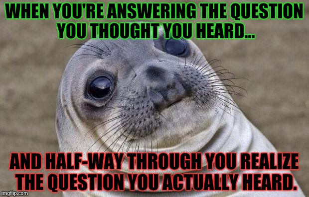 Um, can I have a do-over? | WHEN YOU'RE ANSWERING THE QUESTION YOU THOUGHT YOU HEARD... AND HALF-WAY THROUGH YOU REALIZE THE QUESTION YOU ACTUALLY HEARD. | image tagged in memes,awkward moment sealion,funny memes,awkward moment,question | made w/ Imgflip meme maker