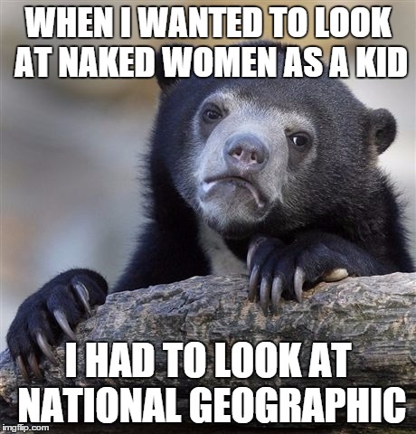 Caught my kid on a "Website" | WHEN I WANTED TO LOOK AT NAKED WOMEN AS A KID; I HAD TO LOOK AT NATIONAL GEOGRAPHIC | image tagged in memes,confession bear | made w/ Imgflip meme maker