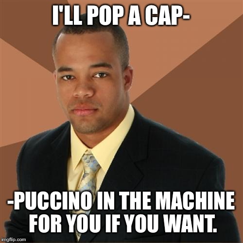 Successful Black Man Meme | I'LL POP A CAP-; -PUCCINO IN THE MACHINE FOR YOU IF YOU WANT. | image tagged in memes,successful black man | made w/ Imgflip meme maker