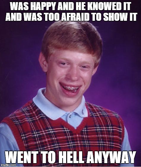 Bad Luck Brian Meme | WAS HAPPY AND HE KNOWED IT AND WAS TOO AFRAID TO SHOW IT WENT TO HELL ANYWAY | image tagged in memes,bad luck brian | made w/ Imgflip meme maker