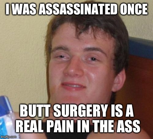 10 Guy Meme | I WAS ASSASSINATED ONCE BUTT SURGERY IS A REAL PAIN IN THE ASS | image tagged in memes,10 guy | made w/ Imgflip meme maker