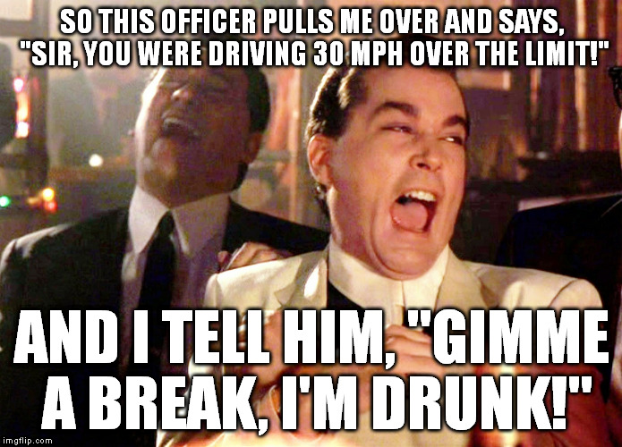 And guess what happened next? | SO THIS OFFICER PULLS ME OVER AND SAYS, "SIR, YOU WERE DRIVING 30 MPH OVER THE LIMIT!"; AND I TELL HIM, "GIMME A BREAK, I'M DRUNK!" | image tagged in memes,good fellas hilarious,funny | made w/ Imgflip meme maker