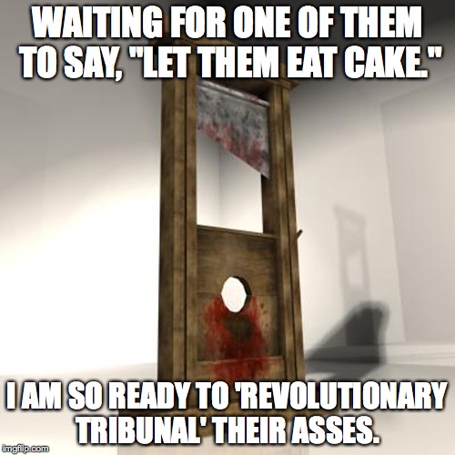 guillotine | WAITING FOR ONE OF THEM TO SAY, "LET THEM EAT CAKE."; I AM SO READY TO 'REVOLUTIONARY TRIBUNAL' THEIR ASSES. | image tagged in guillotine | made w/ Imgflip meme maker