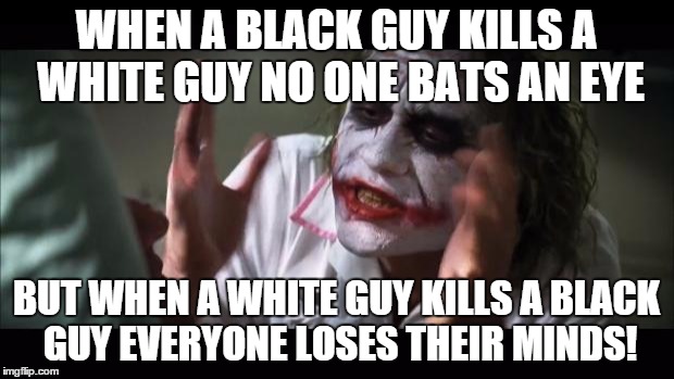 don't say im racist don't argue with me unless your argument makes sense
 | WHEN A BLACK GUY KILLS A WHITE GUY NO ONE BATS AN EYE; BUT WHEN A WHITE GUY KILLS A BLACK GUY EVERYONE LOSES THEIR MINDS! | image tagged in memes,and everybody loses their minds | made w/ Imgflip meme maker
