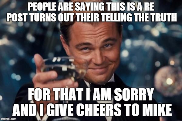 Leonardo Dicaprio Cheers Meme | PEOPLE ARE SAYING THIS IS A RE POST TURNS OUT THEIR TELLING THE TRUTH FOR THAT I AM SORRY AND I GIVE CHEERS TO MIKE | image tagged in memes,leonardo dicaprio cheers | made w/ Imgflip meme maker