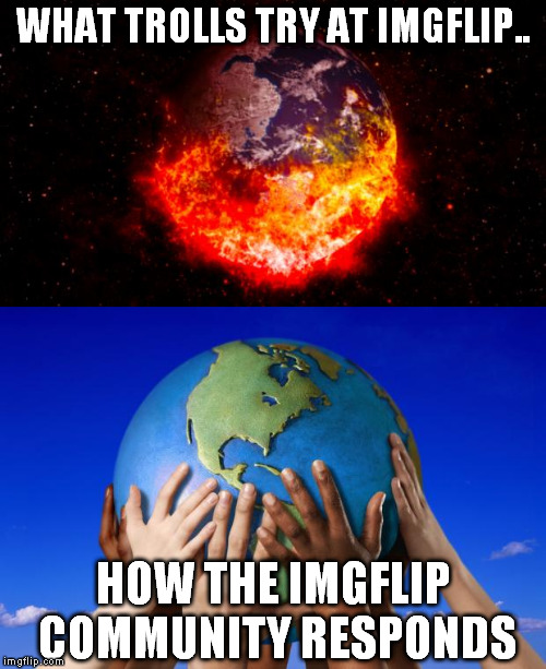 The IMGFLIP Community is Strong  | WHAT TROLLS TRY AT IMGFLIP.. HOW THE IMGFLIP COMMUNITY RESPONDS | image tagged in world peace | made w/ Imgflip meme maker