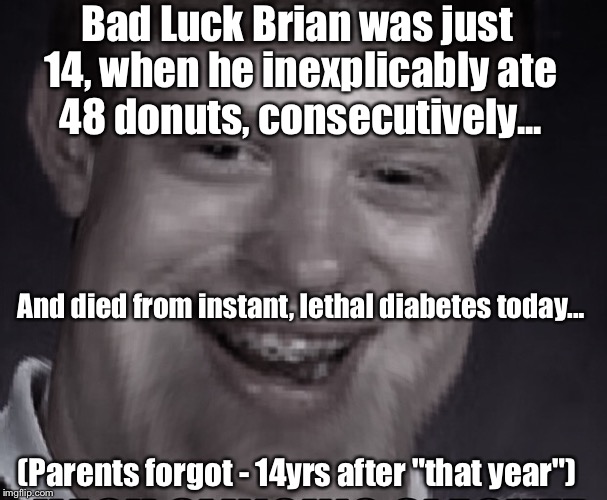Bad Luck Brian was just 14, when he inexplicably ate 48 donuts, consecutively... And died from instant, lethal diabetes today... (Parents fo | made w/ Imgflip meme maker