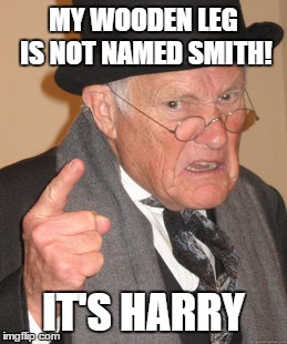 Back In My Day | MY WOODEN LEG IS NOT NAMED SMITH! IT'S HARRY | image tagged in memes,back in my day | made w/ Imgflip meme maker