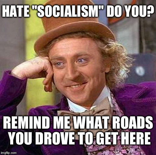 Creepy Condescending Wonka Meme | HATE "SOCIALISM" DO YOU? REMIND ME WHAT ROADS YOU DROVE TO GET HERE | image tagged in memes,creepy condescending wonka | made w/ Imgflip meme maker