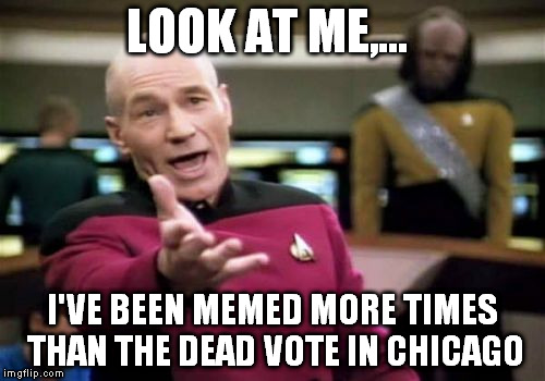 Picard Wtf Meme | LOOK AT ME,... I'VE BEEN MEMED MORE TIMES THAN THE DEAD VOTE IN CHICAGO | image tagged in memes,picard wtf | made w/ Imgflip meme maker