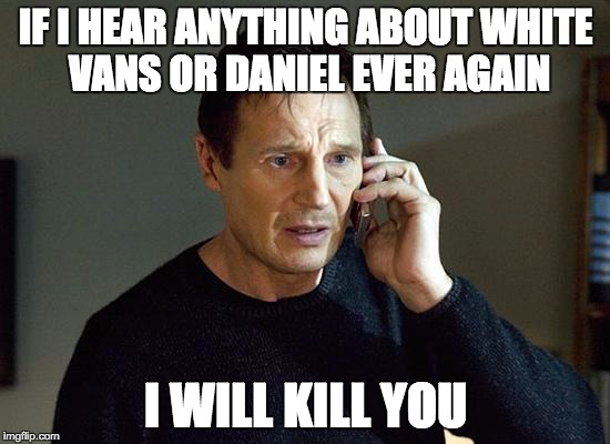 Liam Neeson Taken 2 | IF I HEAR ANYTHING ABOUT WHITE VANS OR DANIEL EVER AGAIN; I WILL KILL YOU | image tagged in memes,liam neeson taken 2 | made w/ Imgflip meme maker