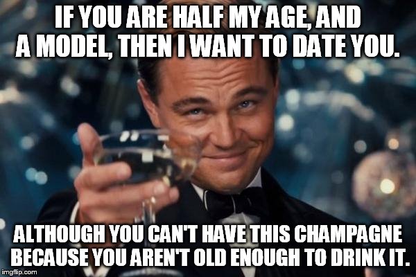 Leonardo Dicaprio Cheers Meme | IF YOU ARE HALF MY AGE, AND A MODEL, THEN I WANT TO DATE YOU. ALTHOUGH YOU CAN'T HAVE THIS CHAMPAGNE BECAUSE YOU AREN'T OLD ENOUGH TO DRINK IT. | image tagged in memes,leonardo dicaprio cheers | made w/ Imgflip meme maker