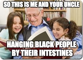 Storytelling Grandpa | SO THIS IS ME AND YOUR UNCLE; HANGING BLACK PEOPLE BY THEIR INTESTINES | image tagged in memes,storytelling grandpa | made w/ Imgflip meme maker