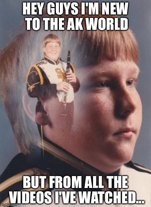 PTSD Clarinet Boy Meme | HEY GUYS I'M NEW TO THE AK WORLD; BUT FROM ALL THE VIDEOS I'VE WATCHED... | image tagged in memes,ptsd clarinet boy | made w/ Imgflip meme maker