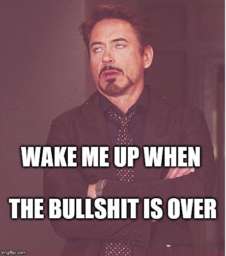 Face You Make Robert Downey Jr | WAKE ME UP WHEN; THE BULLSHIT IS OVER | image tagged in memes,face you make robert downey jr | made w/ Imgflip meme maker