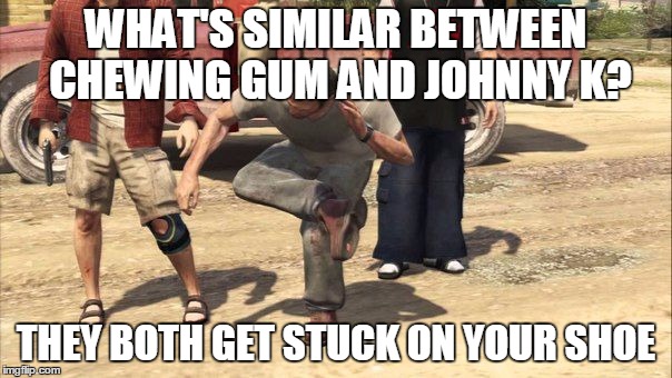 WHAT'S SIMILAR BETWEEN CHEWING GUM AND JOHNNY K? THEY BOTH GET STUCK ON YOUR SHOE | image tagged in johnny's brain | made w/ Imgflip meme maker