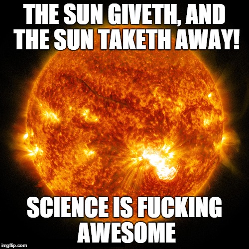 The Sun | THE SUN GIVETH, AND THE SUN TAKETH AWAY! SCIENCE IS FUCKING AWESOME | image tagged in science,religion,anti-religion,atheism | made w/ Imgflip meme maker