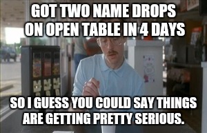 So I Guess You Can Say Things Are Getting Pretty Serious | GOT TWO NAME DROPS ON OPEN TABLE IN 4 DAYS; SO I GUESS YOU COULD SAY THINGS ARE GETTING PRETTY SERIOUS. | image tagged in memes,so i guess you can say things are getting pretty serious | made w/ Imgflip meme maker