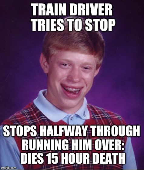 Bad Luck Brian Meme | TRAIN DRIVER TRIES TO STOP STOPS HALFWAY THROUGH RUNNING HIM OVER: DIES 15 HOUR DEATH | image tagged in memes,bad luck brian | made w/ Imgflip meme maker