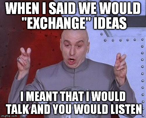 Dr Evil Laser Meme | WHEN I SAID WE WOULD "EXCHANGE" IDEAS I MEANT THAT I WOULD TALK AND YOU WOULD LISTEN | image tagged in memes,dr evil laser | made w/ Imgflip meme maker