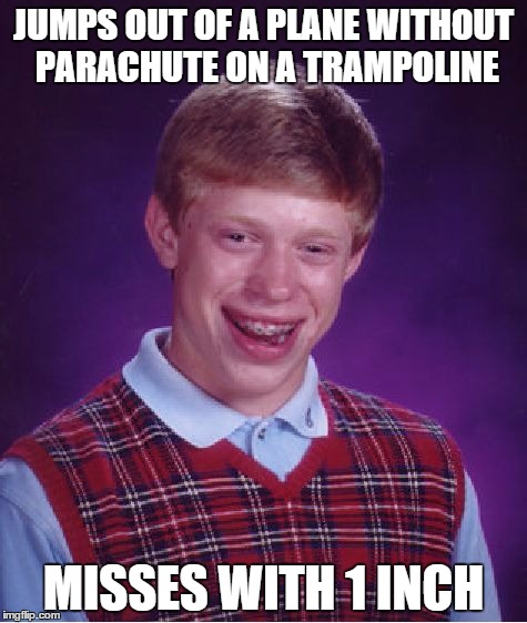 Bad Luck Brian Meme | JUMPS OUT OF A PLANE WITHOUT PARACHUTE ON A TRAMPOLINE; MISSES WITH 1 INCH | image tagged in memes,bad luck brian | made w/ Imgflip meme maker