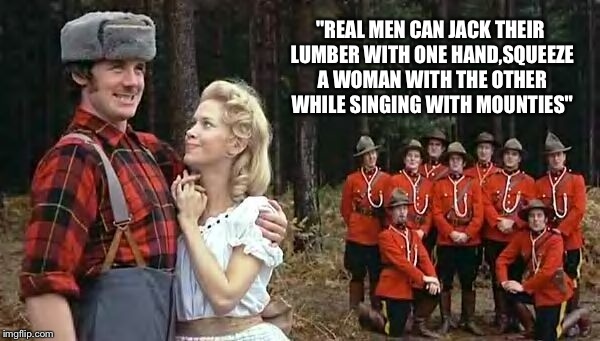 He's a lumberjack and he's ok,sleeps all night and works all day | "REAL MEN CAN JACK THEIR LUMBER WITH ONE HAND,SQUEEZE A WOMAN WITH THE OTHER WHILE SINGING WITH MOUNTIES" | image tagged in memes,lumbersexual,monty python,featured,front page,latest | made w/ Imgflip meme maker