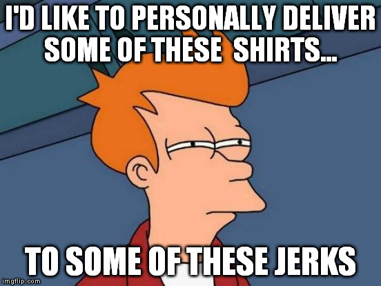 Futurama Fry Meme | I'D LIKE TO PERSONALLY DELIVER SOME OF THESE  SHIRTS... TO SOME OF THESE JERKS | image tagged in memes,futurama fry | made w/ Imgflip meme maker