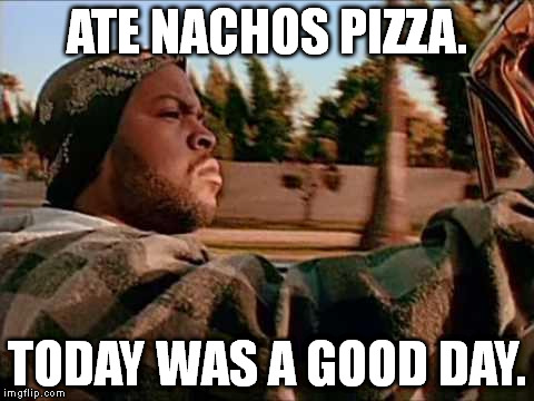 It was homemade too. | ATE NACHOS PIZZA. TODAY WAS A GOOD DAY. | image tagged in memes,today was a good day,delicious,pizza,nachos,true story | made w/ Imgflip meme maker