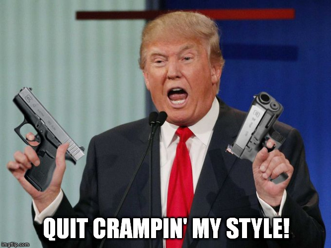 Gun Trump | QUIT CRAMPIN' MY STYLE! | image tagged in gun trump | made w/ Imgflip meme maker