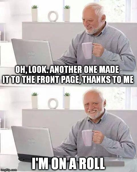 Hide the Pain Harold | OH, LOOK. ANOTHER ONE MADE IT TO THE FRONT PAGE, THANKS TO ME; I'M ON A ROLL | image tagged in memes,hide the pain harold | made w/ Imgflip meme maker