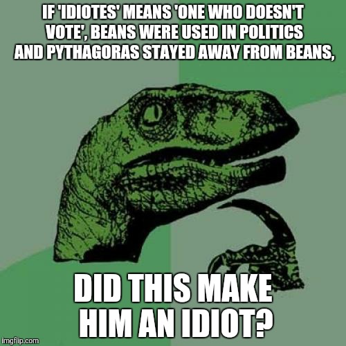 Philosoraptor | IF 'IDIOTES' MEANS 'ONE WHO DOESN'T VOTE', BEANS WERE USED IN POLITICS AND PYTHAGORAS STAYED AWAY FROM BEANS, DID THIS MAKE HIM AN IDIOT? | image tagged in memes,philosoraptor | made w/ Imgflip meme maker