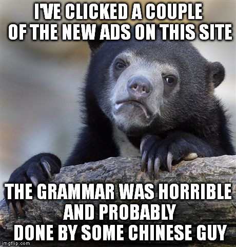 Confession Bear | I'VE CLICKED A COUPLE OF THE NEW ADS ON THIS SITE; THE GRAMMAR WAS HORRIBLE AND PROBABLY DONE BY SOME CHINESE GUY | image tagged in memes,confession bear | made w/ Imgflip meme maker