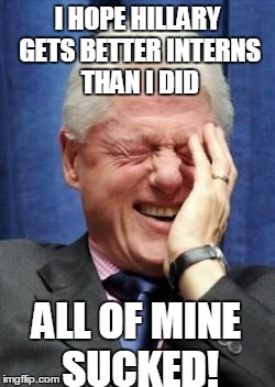 Those interns..... | I HOPE HILLARY GETS BETTER INTERNS THAN I DID; ALL OF MINE SUCKED! | image tagged in bill clinton laughing,hillary clinton,monica lewinsky,president,democrat | made w/ Imgflip meme maker