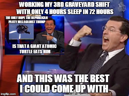 WORKING MY 3RD GRAVEYARD SHIFT WITH ONLY 4 HOURS SLEEP IN 72 HOURS; AND THIS WAS THE BEST I COULD COME UP WITH | image tagged in atomic colbert is the best i could come up with working the grav | made w/ Imgflip meme maker
