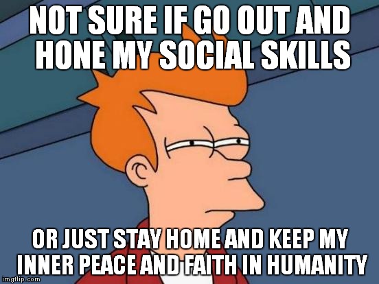 Futurama Fry | NOT SURE IF GO OUT AND HONE MY SOCIAL SKILLS; OR JUST STAY HOME AND KEEP MY INNER PEACE AND FAITH IN HUMANITY | image tagged in memes,futurama fry | made w/ Imgflip meme maker