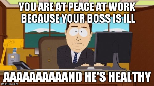 Aaaaand Its Gone | YOU ARE AT PEACE AT WORK BECAUSE YOUR BOSS IS ILL; AAAAAAAAAAND HE'S HEALTHY | image tagged in memes,aaaaand its gone | made w/ Imgflip meme maker