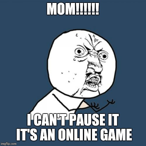 Y U No Meme | MOM!!!!!! I CAN'T PAUSE IT IT'S AN ONLINE GAME | image tagged in memes,y u no | made w/ Imgflip meme maker