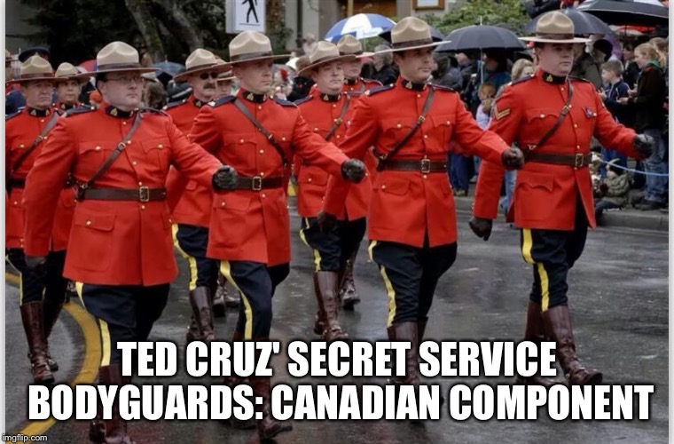 TED CRUZ' SECRET SERVICE BODYGUARDS: CANADIAN COMPONENT | image tagged in canadian mounties march | made w/ Imgflip meme maker